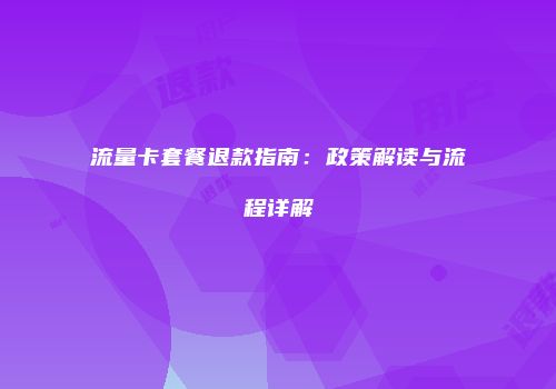 流量卡套餐退款指南：政策解读与流程详解
