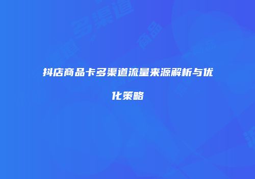 抖店商品卡多渠道流量来源解析与优化策略