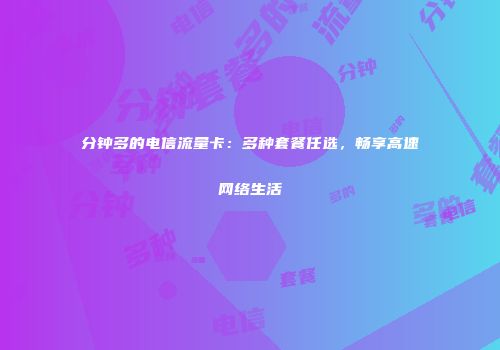 分钟多的电信流量卡：多种套餐任选，畅享高速网络生活