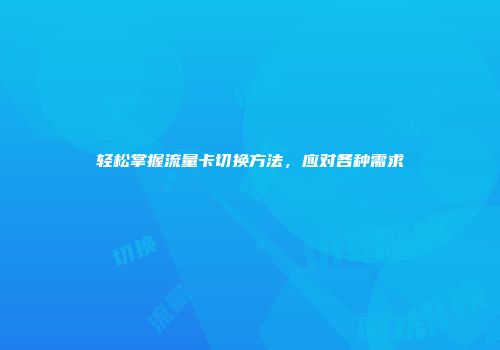 轻松掌握流量卡切换方法，应对各种需求