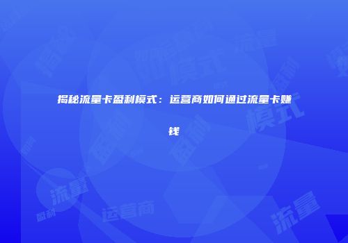 揭秘流量卡盈利模式：运营商如何通过流量卡赚钱