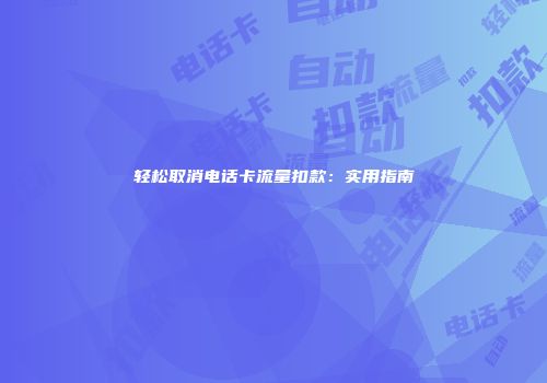 轻松取消电话卡流量扣款：实用指南