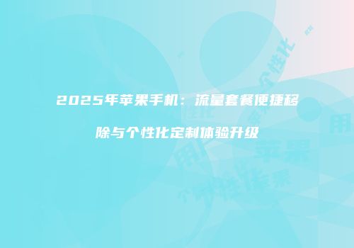 2025年苹果手机：流量套餐便捷移除与个性化定制体验升级