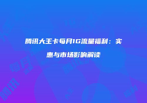 腾讯大王卡每月1G流量福利：实惠与市场影响解读