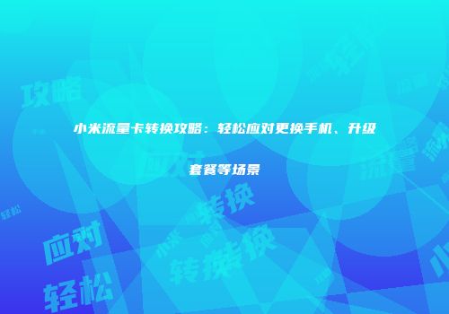 小米流量卡转换攻略：轻松应对更换手机、升级套餐等场景