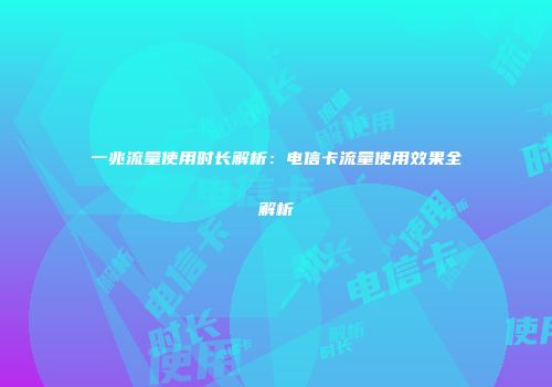 一兆流量使用时长解析：电信卡流量使用效果全解析