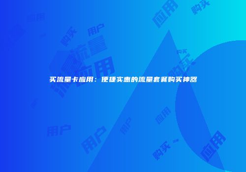 买流量卡应用：便捷实惠的流量套餐购买神器