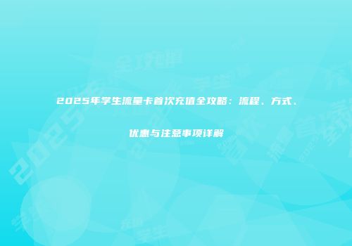 2025年学生流量卡首次充值全攻略：流程、方式、优惠与注意事项详解