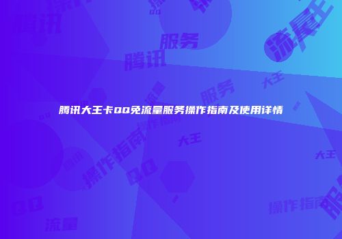 腾讯大王卡QQ免流量服务操作指南及使用详情