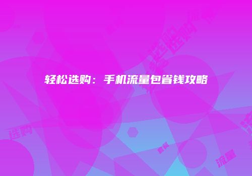 轻松选购：手机流量包省钱攻略