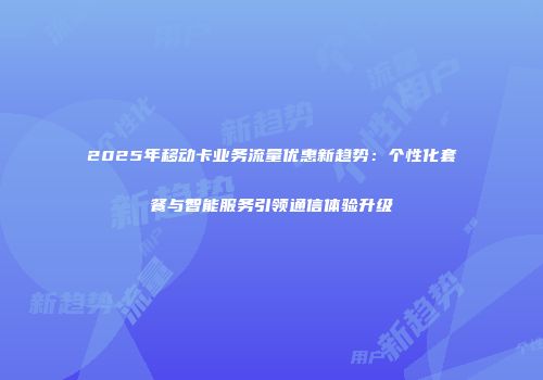 2025年移动卡业务流量优惠新趋势：个性化套餐与智能服务引领通信体验升级