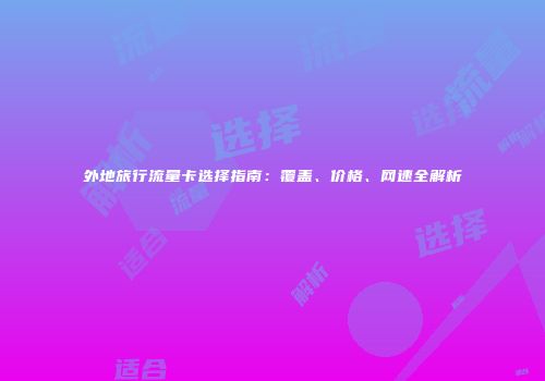 外地旅行流量卡选择指南：覆盖、价格、网速全解析