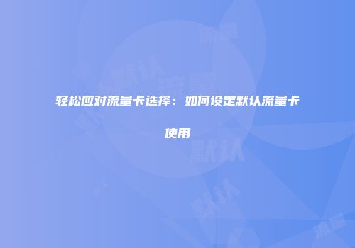 轻松应对流量卡选择：如何设定默认流量卡使用