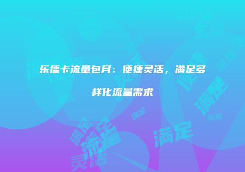 乐播卡流量包月：便捷灵活，满足多样化流量需求
