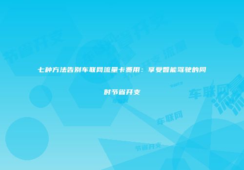 七种方法告别车联网流量卡费用：享受智能驾驶的同时节省开支