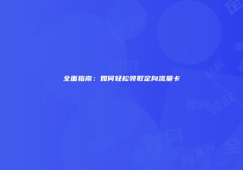 全面指南：如何轻松领取定向流量卡