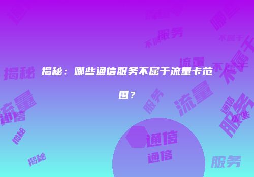 揭秘：哪些通信服务不属于流量卡范围？