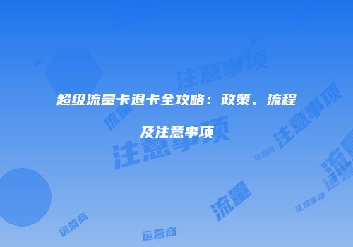 超级流量卡退卡全攻略：政策、流程及注意事项