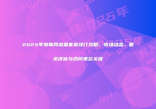 2025年物联网流量套餐续订攻略：市场动态、需求评估与合同条款关键