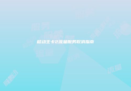 移动王卡2流量服务取消指南