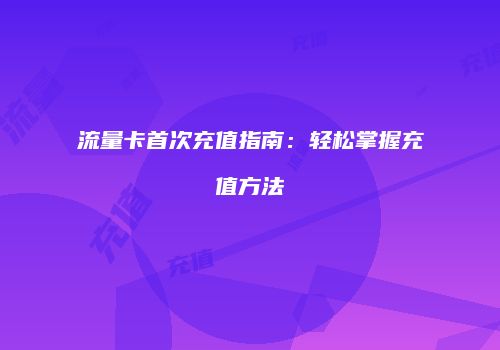 流量卡首次充值指南：轻松掌握充值方法