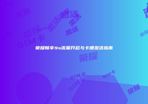 荣耀畅享9s流量开启与卡槽激活指南