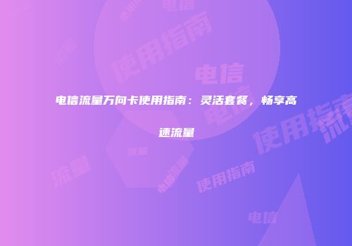 电信流量万向卡使用指南：灵活套餐，畅享高速流量