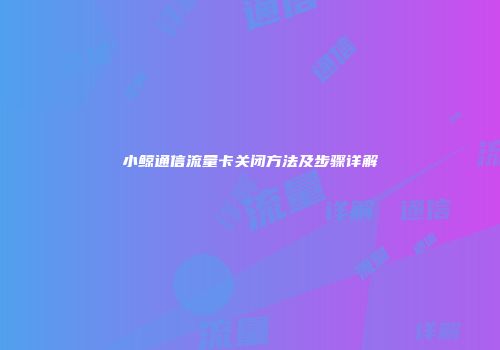 小鲸通信流量卡关闭方法及步骤详解