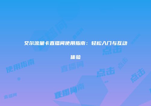 艾尔流量卡直播间使用指南：轻松入门与互动体验