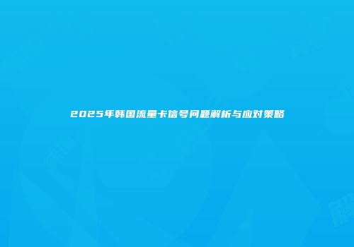2025年韩国流量卡信号问题解析与应对策略