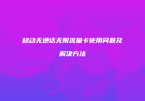 移动无通话无限流量卡使用问题及解决方法