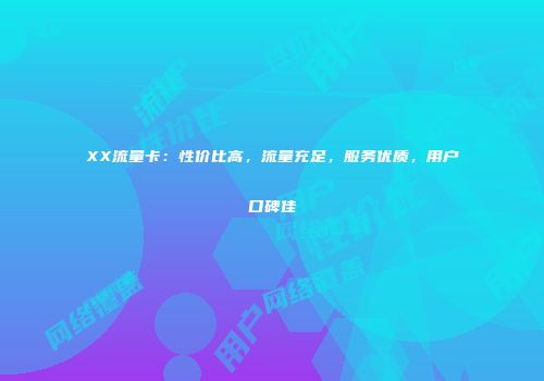 XX流量卡：性价比高，流量充足，服务优质，用户口碑佳