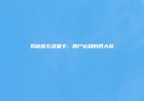 揭秘首充流量卡：用户必知的四大坑