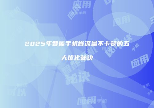 2025年智能手机省流量不卡顿的五大优化秘诀