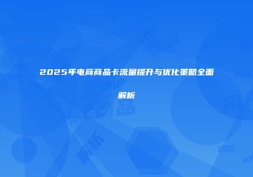 2025年电商商品卡流量提升与优化策略全面解析