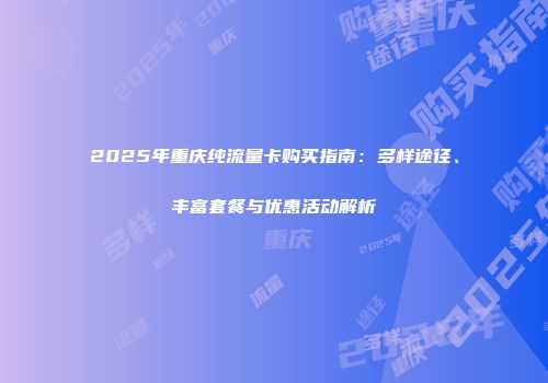2025年重庆纯流量卡购买指南：多样途径、丰富套餐与优惠活动解析