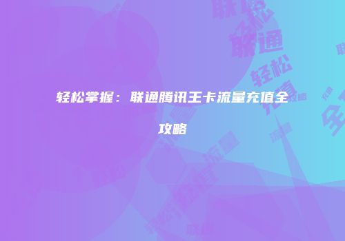 轻松掌握：联通腾讯王卡流量充值全攻略