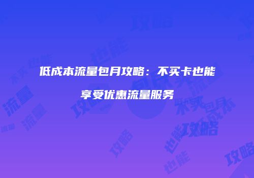 低成本流量包月攻略：不买卡也能享受优惠流量服务