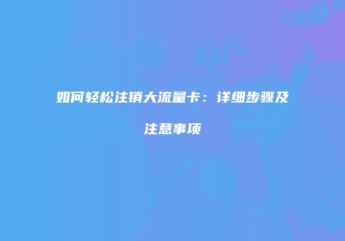如何轻松注销大流量卡：详细步骤及注意事项