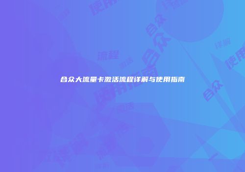 合众大流量卡激活流程详解与使用指南