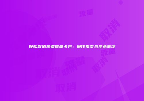 轻松取消获赠流量卡包：操作指南与注意事项