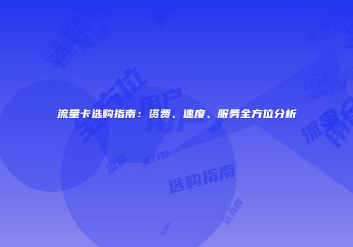 流量卡选购指南：资费、速度、服务全方位分析