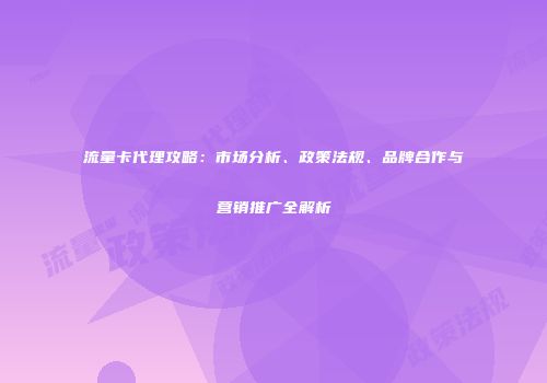 流量卡代理攻略：市场分析、政策法规、品牌合作与营销推广全解析