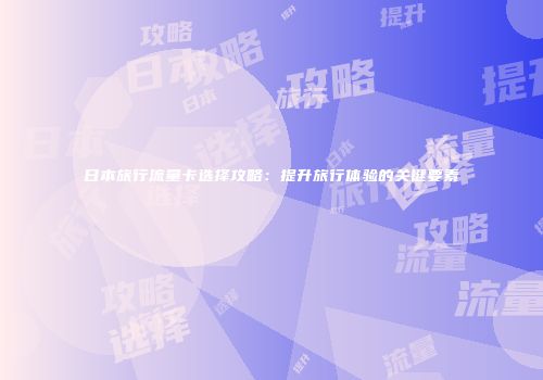 日本旅行流量卡选择攻略：提升旅行体验的关键要素
