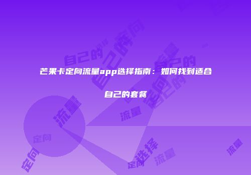 芒果卡定向流量app选择指南：如何找到适合自己的套餐
