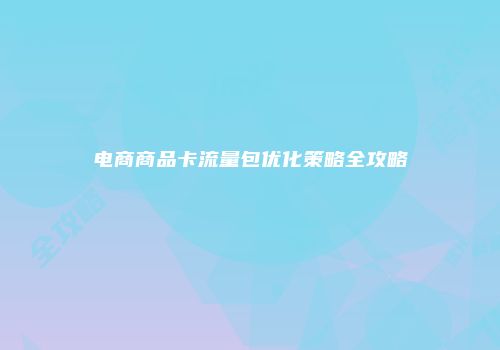电商商品卡流量包优化策略全攻略