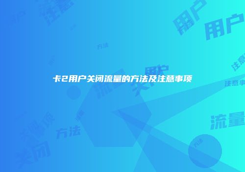 卡2用户关闭流量的方法及注意事项