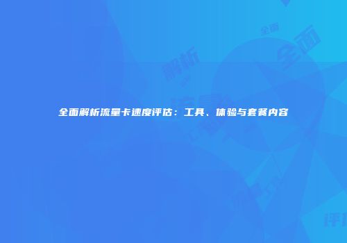 全面解析流量卡速度评估：工具、体验与套餐内容