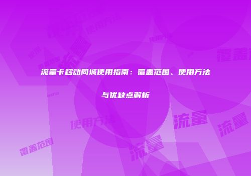 流量卡移动同城使用指南：覆盖范围、使用方法与优缺点解析