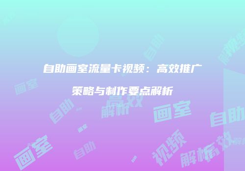 自助画室流量卡视频：高效推广策略与制作要点解析